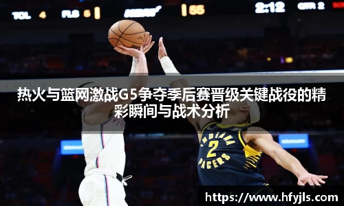 热火与篮网激战G5争夺季后赛晋级关键战役的精彩瞬间与战术分析